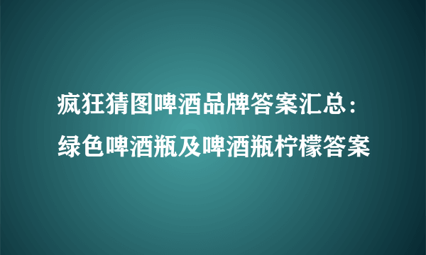 疯狂猜图啤酒品牌答案汇总：绿色啤酒瓶及啤酒瓶柠檬答案