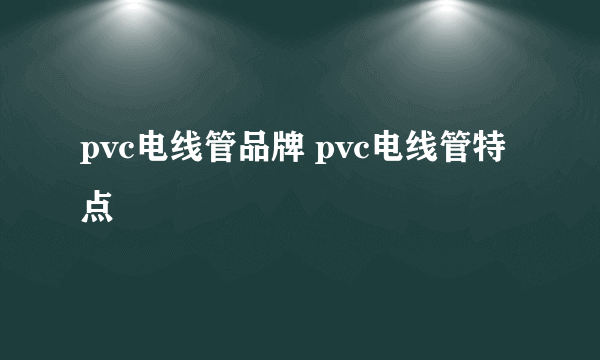 pvc电线管品牌 pvc电线管特点