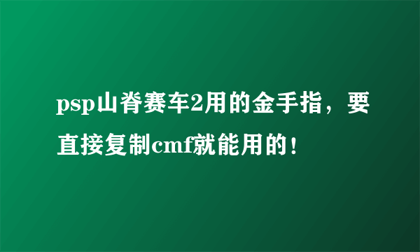 psp山脊赛车2用的金手指，要直接复制cmf就能用的！