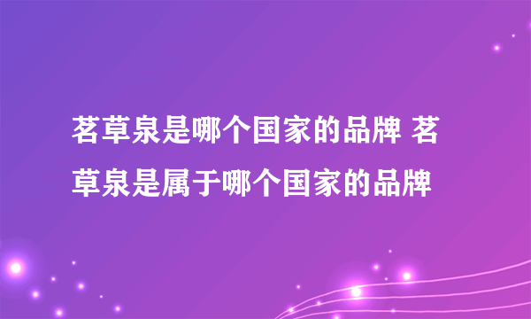 茗草泉是哪个国家的品牌 茗草泉是属于哪个国家的品牌