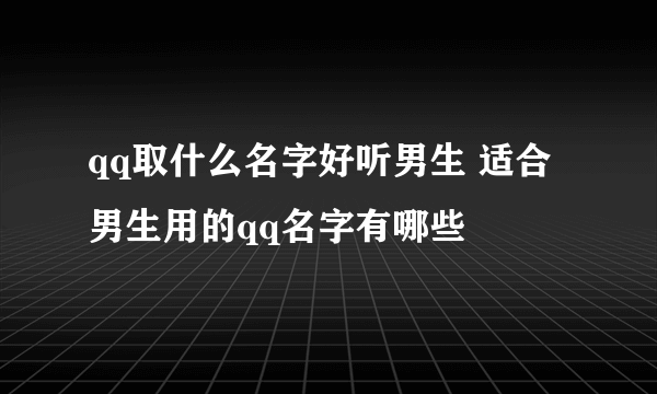 qq取什么名字好听男生 适合男生用的qq名字有哪些