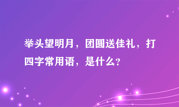 举头望明月，团圆送佳礼，打四字常用语，是什么？