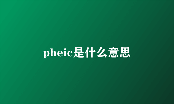 pheic是什么意思