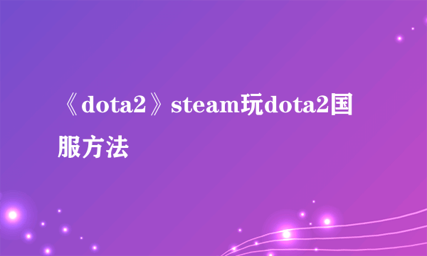 《dota2》steam玩dota2国服方法