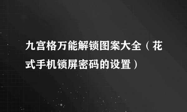 九宫格万能解锁图案大全（花式手机锁屏密码的设置）