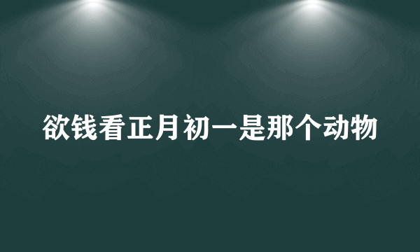 欲钱看正月初一是那个动物