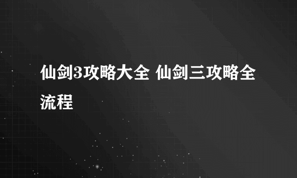 仙剑3攻略大全 仙剑三攻略全流程