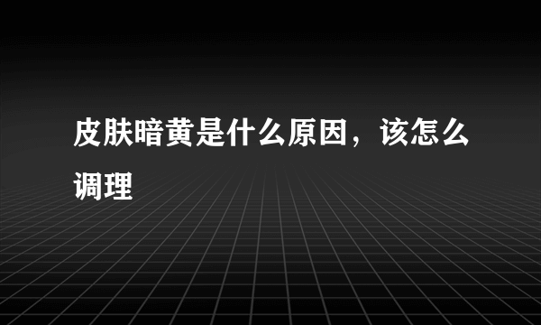 皮肤暗黄是什么原因，该怎么调理