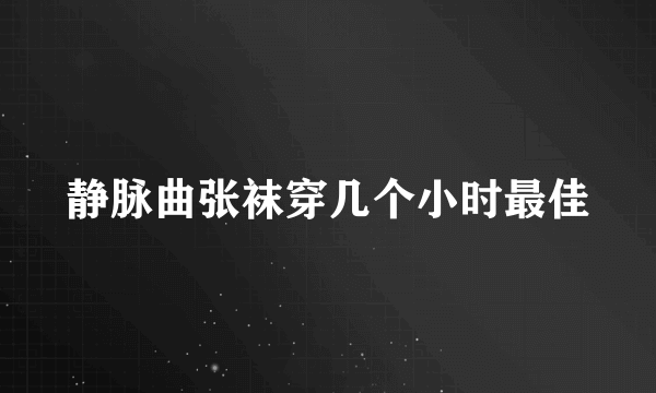 静脉曲张袜穿几个小时最佳