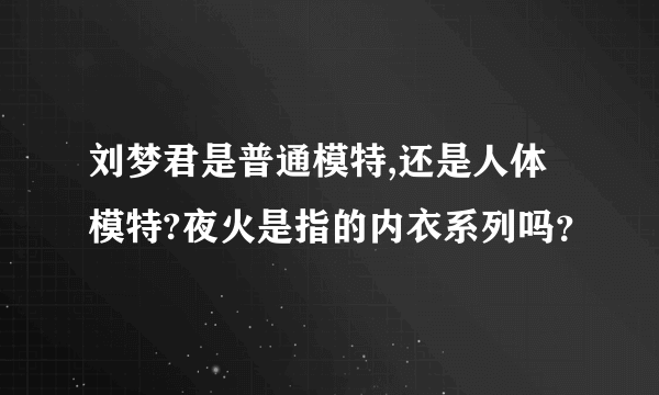 刘梦君是普通模特,还是人体模特?夜火是指的内衣系列吗？