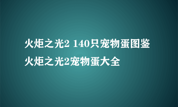 火炬之光2 140只宠物蛋图鉴 火炬之光2宠物蛋大全