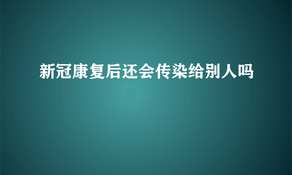 新冠康复后还会传染给别人吗