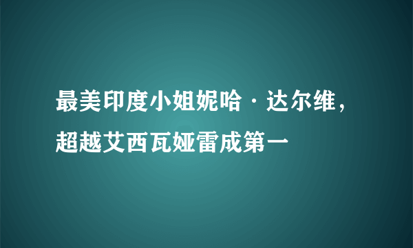 最美印度小姐妮哈·达尔维，超越艾西瓦娅雷成第一 