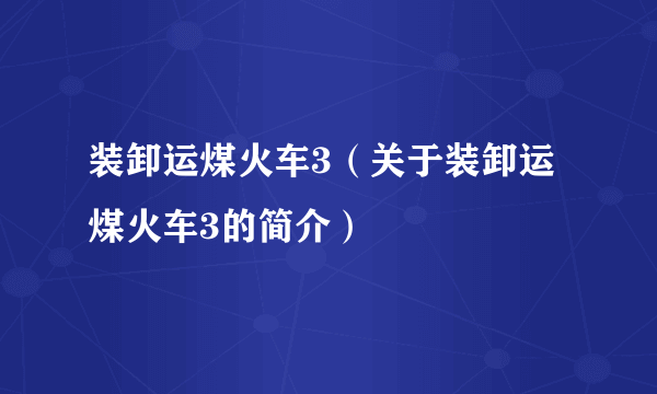 装卸运煤火车3（关于装卸运煤火车3的简介）