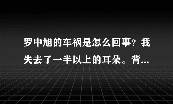 罗中旭的车祸是怎么回事？我失去了一半以上的耳朵。背后的真相被揭露了。