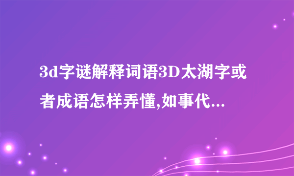 3d字谜解释词语3D太湖字或者成语怎样弄懂,如事代表4,出代表6等等