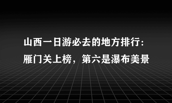 山西一日游必去的地方排行：雁门关上榜，第六是瀑布美景