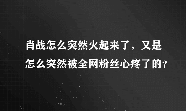 肖战怎么突然火起来了，又是怎么突然被全网粉丝心疼了的？