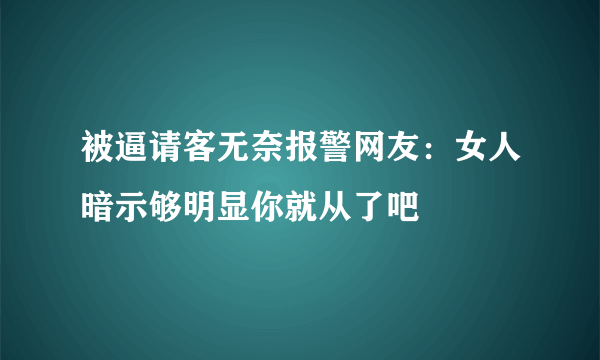 被逼请客无奈报警网友：女人暗示够明显你就从了吧