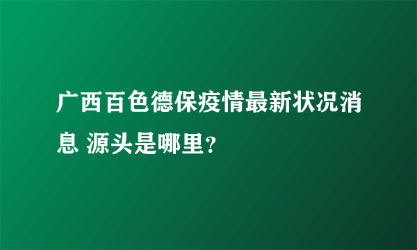 广西百色德保疫情最新状况消息 源头是哪里？