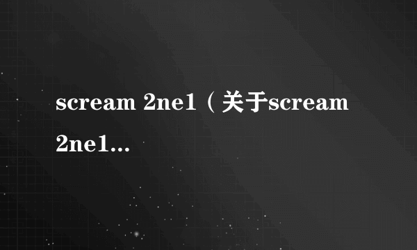 scream 2ne1（关于scream 2ne1的介绍）