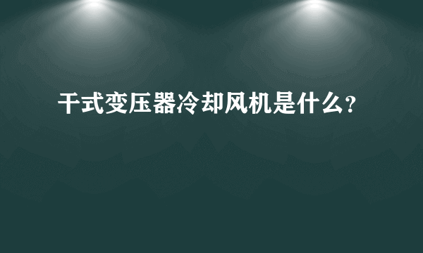 干式变压器冷却风机是什么？