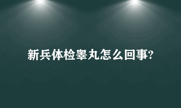 新兵体检睾丸怎么回事?