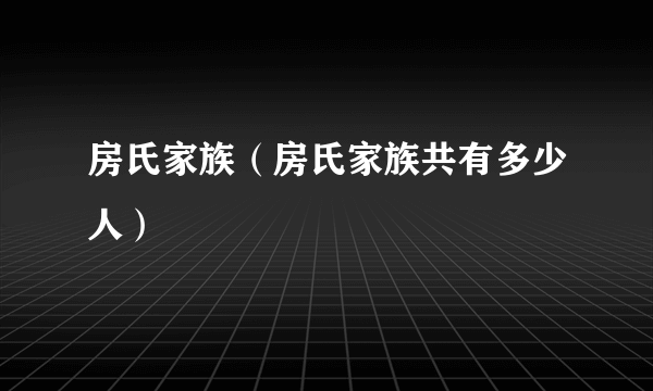 房氏家族（房氏家族共有多少人）