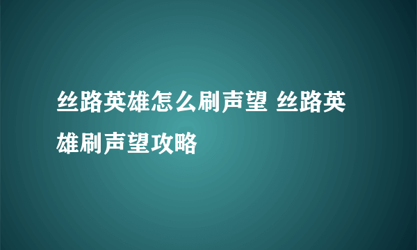 丝路英雄怎么刷声望 丝路英雄刷声望攻略