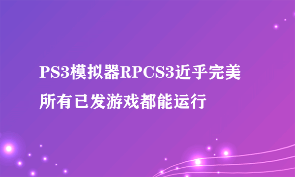 PS3模拟器RPCS3近乎完美 所有已发游戏都能运行