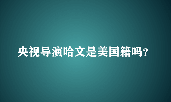 央视导演哈文是美国籍吗？