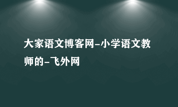 大家语文博客网-小学语文教师的-飞外网