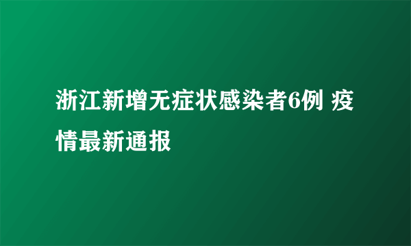 浙江新增无症状感染者6例 疫情最新通报