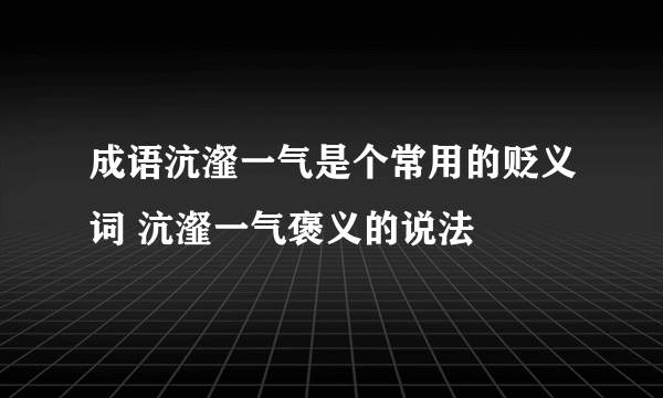 成语沆瀣一气是个常用的贬义词 沆瀣一气褒义的说法