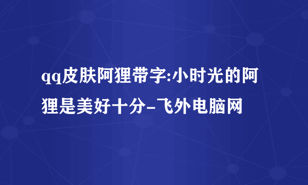 qq皮肤阿狸带字:小时光的阿狸是美好十分-飞外电脑网