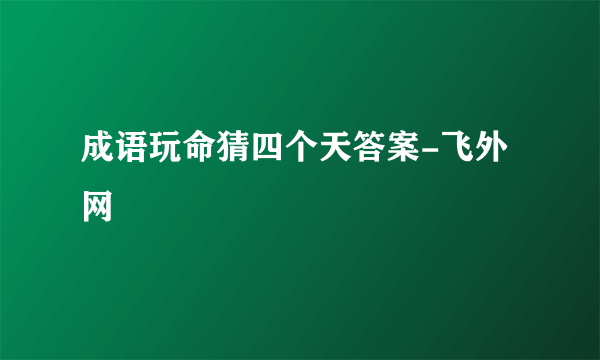 成语玩命猜四个天答案-飞外网