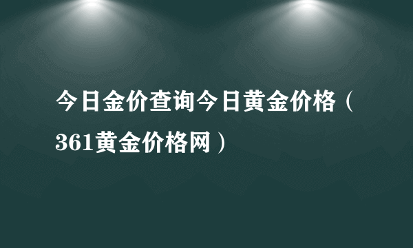 今日金价查询今日黄金价格（361黄金价格网）