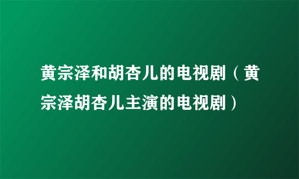 黄宗泽和胡杏儿的电视剧（黄宗泽胡杏儿主演的电视剧）