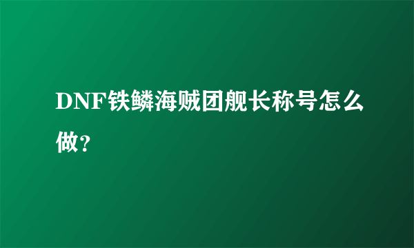 DNF铁鳞海贼团舰长称号怎么做？