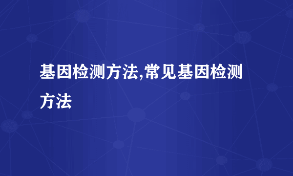 基因检测方法,常见基因检测方法