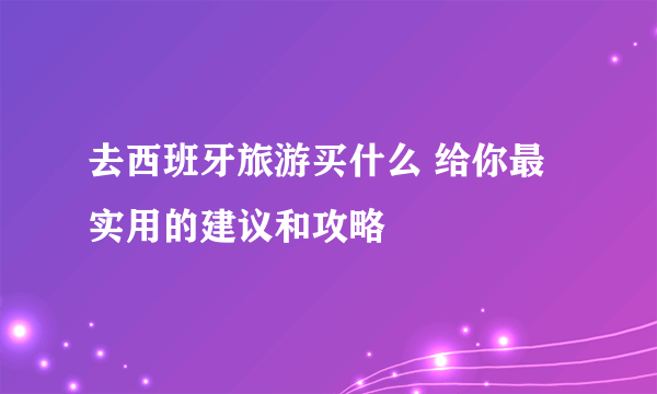 去西班牙旅游买什么 给你最实用的建议和攻略