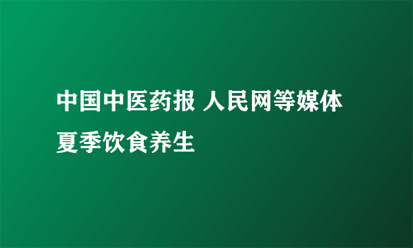 中国中医药报 人民网等媒体 夏季饮食养生