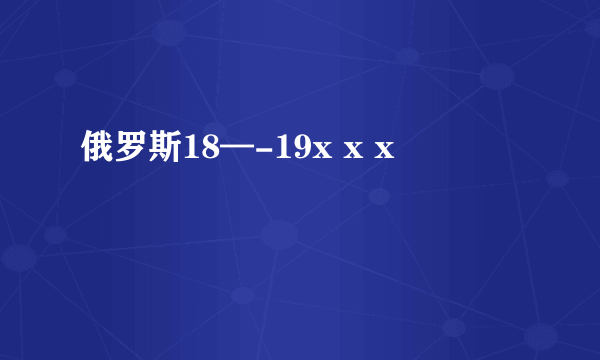 俄罗斯18—-19x x x