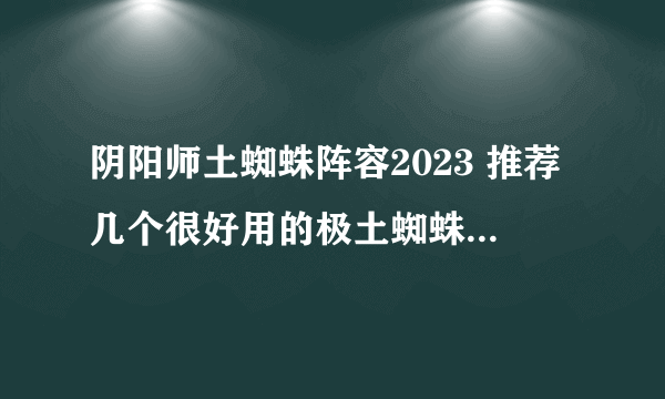 阴阳师土蜘蛛阵容2023 推荐几个很好用的极土蜘蛛攻略阵容