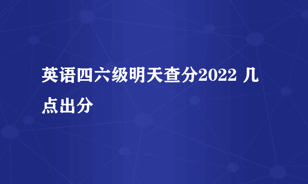 英语四六级明天查分2022 几点出分