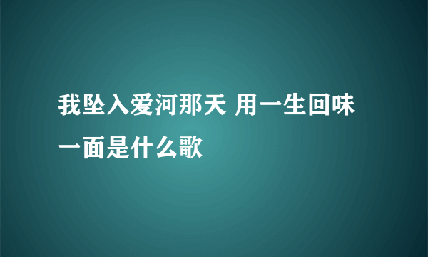 我坠入爱河那天 用一生回味一面是什么歌