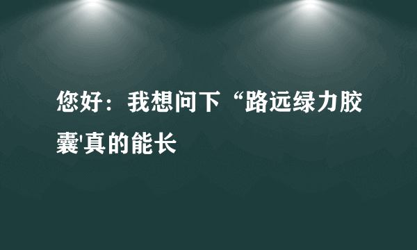 您好：我想问下“路远绿力胶囊'真的能长