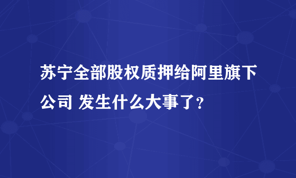 苏宁全部股权质押给阿里旗下公司 发生什么大事了？