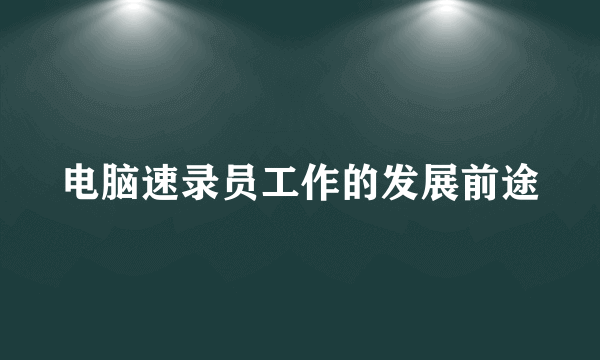 电脑速录员工作的发展前途