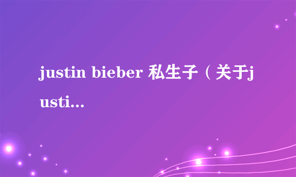 justin bieber 私生子（关于justin bieber 私生子的简介）